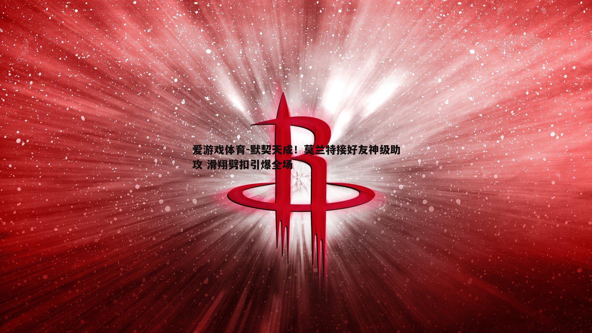 默契天成！莫兰特接好友神级助攻 滑翔劈扣引爆全场